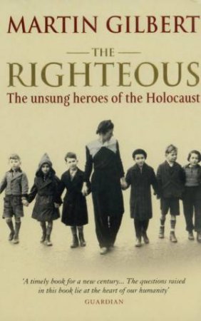 The Righteous: The Unsung Heroes Of The Holocaust by Martin Gilbert