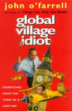 Global Village Idiot: Dispatches From The Turn Of A Century by John O'Farrell