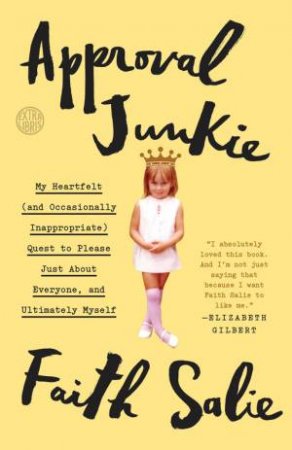 Approval Junkie: My Heartfelt (And Occasionally Inappropriate) Quest To Please Just About Everyone, And Ultimately Myself by Faith Salie