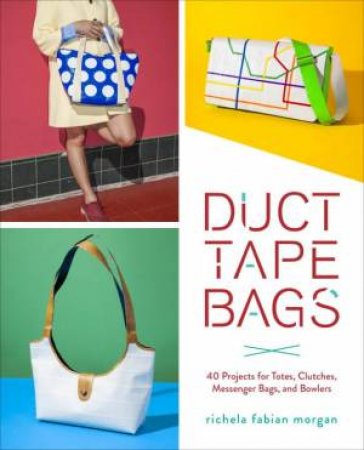 Duct Tape Bags: 40 Projects For Totes, Clutches, Messenger Bags, And Bowlers by Richela Fabian Morgan