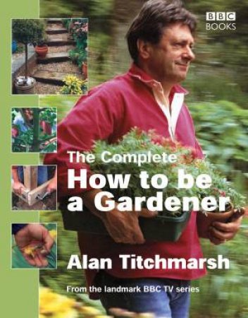 The Complete How To Be A Gardener by Alan Titchmarsh