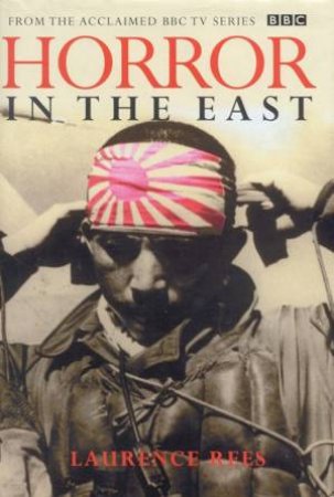 Horror In The East: Japanese Atrocities In World War II by Laurence Rees