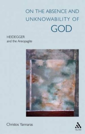 On The Absence And Unknowability Of God: Heidegger And The Areopagite by Christos Yannaras