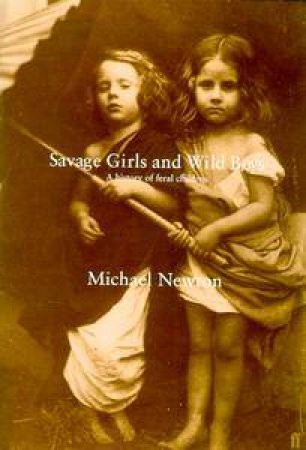 Savage Girls And Wild Boys: A History Of Feral Children by Michael Newton