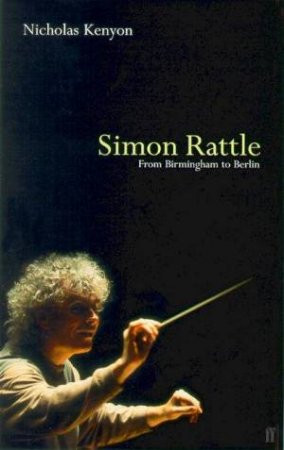 Simon Rattle: From Birmingham To Berlin by Nicholas Kenyon