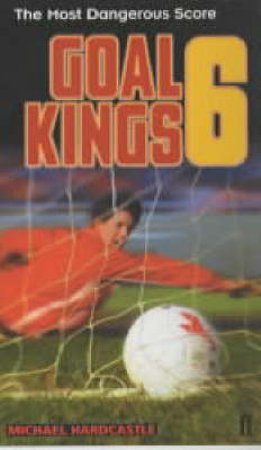 The Most Dangerous Score: Goal Kings 6 by Michael Hardcastle