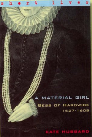 A Material Girl: Bess Of Hardwick 1527 - 1608 by Kate Hubbard