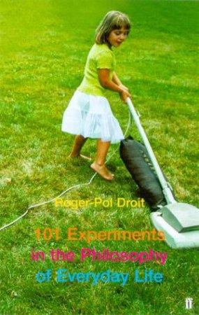 101 Experiments In The Philosophy Of Everyday Life by Roger-Pol Droit