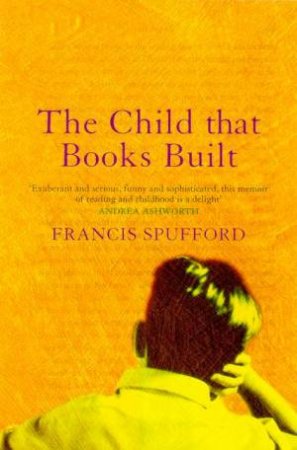 The Child That Books Built: A Memoir Of Childhood And Reading by Francis Spufford