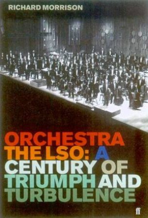 Orchestra: The LSO: A Century OF Triumph And Turbulence by Richard Morrison