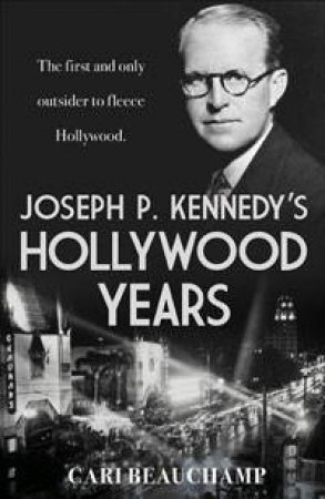 Joseph P. Kennedy's Hollywood Years: The First and Only Outsider to Fleece Hollywood by Cari Beauchamp