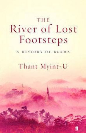 The River Of Lost Footsteps: A History Of Burma by Thant Myint-U