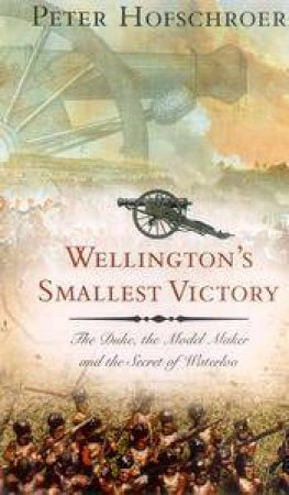 Wellington's Smallest Victory: The Duke, The Modelmaker And The Secret Of Waterloo by Peter Hofschroer