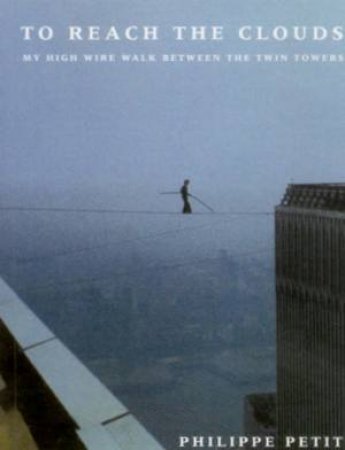 To Reach The Clouds: My Highwire Walk Between The Twin Towers by Philippe Petit