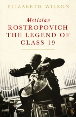 Mstislav Rostropovich: The Legend Of Class 19 by Elizabeth Wilson