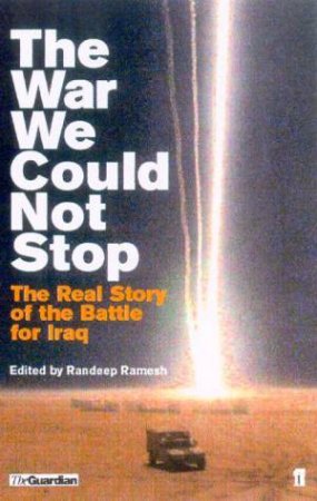 The War We Could Not Stop: The Real Story Of The Battle For Iraq by Randeep Ramesh