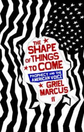 The Shape of Things to Come: Prophecy and the American Voice by Greil Marcus