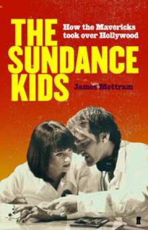 The Sundance Kids: How The Mavericks Took Over Hollywood by James Mottram