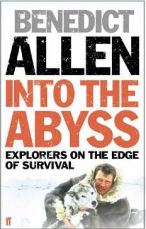 Into The Abyss: Explorers On The Edge Of Survival by Benedict Allen