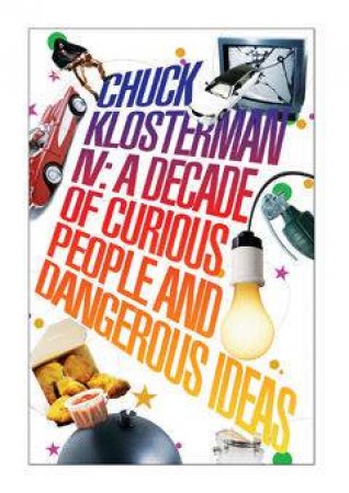 Chuck Klosterman IV: A Decade Of Curious People And Dangerous Ideas by Chuck Klosterman