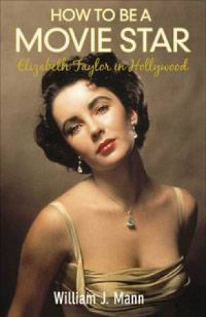 How to be a Movie Star: Elizabeth Taylor in Hollywood by William J Mann