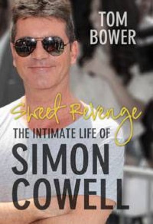 Sweet Revenge: The Intimate Life Of Simon Cowell by Tom Bower