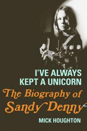 I've Always Kept a Unicorn: The biography of Sandy Denny by Mick Houghton