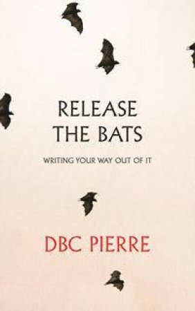 Release The Bats: Writing Your Ways Out Of It by DBC Pierre