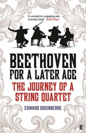 Beethoven For A Later Age: The Journey Of A String Quartet by Edward Dusinberre