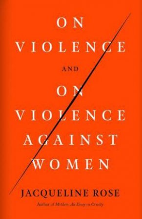 On Violence And On Violence Against Women by Jacqueline Rose