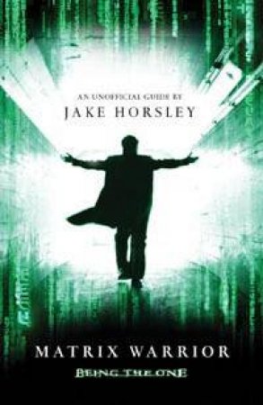 Matrix Warrior: Being The One: An Unofficial Guide To The Matrix by Jake Horsley