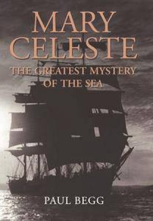 Mary Celeste: The Greatest Mystery Of The Sea by Paul Begg