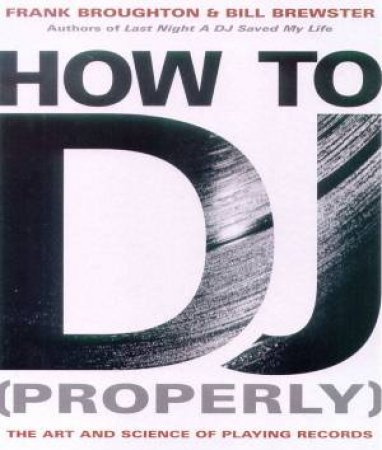 How To DJ (Properly): The Art And Science Of Playing Records by Frank Broughton