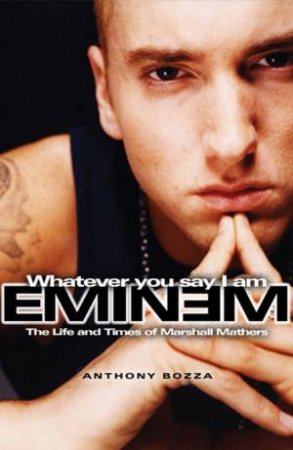 Eminem: Whatever You Say I Am by Anthony Bozza