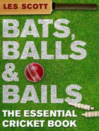 Bats, Balls and Bails: The Essential Cricket Book by Les Scott