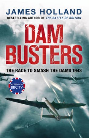 Dam Busters The True Story of the Legendary Raid on the Ruhr by James Holland