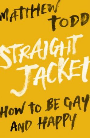 Straight Jacket: How To Be Gay And Happy by Matthew Todd