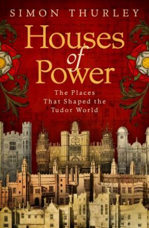 Houses of Power: The Places That Shaped The Tudor World by Simon Thurley