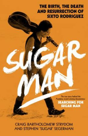 Sugar Man: The Life, Death and Resurrection of Sixto Rodriguez by Stephen 'Sugar' Segerma & Craig Bartholomew Strydom