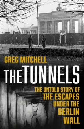 The Tunnels: The Untold Story Of The Escapes Under The Berlin Wall by Greg Mitchell