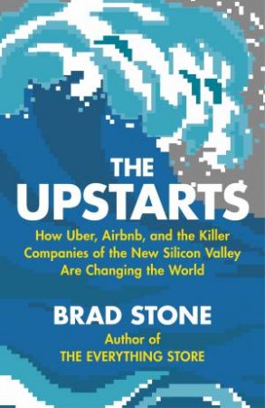 The Upstarts: How Uber, Airbnb and the killer companies of the new silicon valley are changing the world by Brad Stone