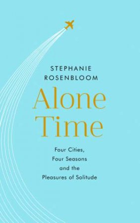 Alone Time: Four Seasons, Four Cities And The Pleasures Of Solitude by Stephanie Rosenbloom