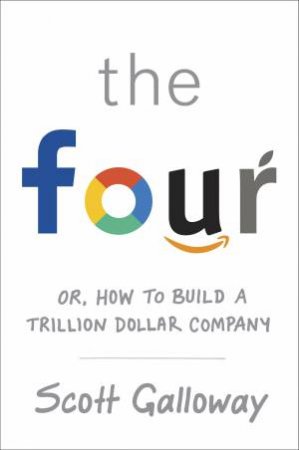 The Four: How Amazon, Apple, Facebook And Google Divided And Conquered The World by Scott Galloway