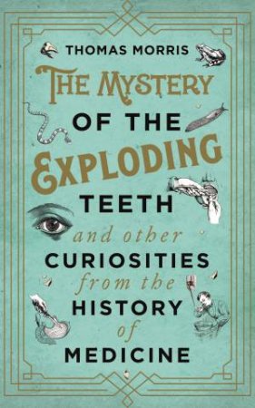 The Mystery Of The Exploding Teeth And Other Curiosities From The History Of Medicine by Thomas Morris