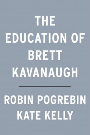 The Education Of Brett Kavanaugh by Kate Kelly & Robin Pogrebin