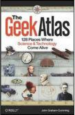 Geek Atlas: 128 Places Where Science and Technology Come Alive by John Graham-Cumming