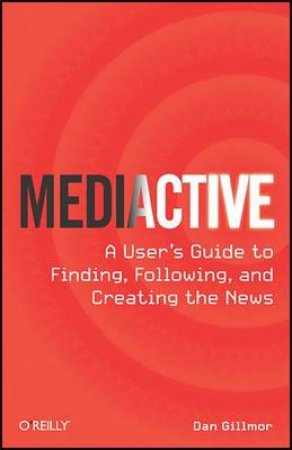 Mediactive: A User's Guide to Finding, Following, and Creating the News by Dan Gillmor