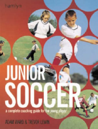 Junior Soccer: A Complete Coaching Guide For The Young Player by Adam Ward