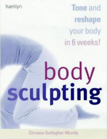 Body Sculpting: Tone And Reshape Your Body In 6 Weeks! by C Gallagher-Mundy