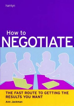 How To Negotiate: The Fast Route To Getting The Results You Want by Ann Jackman